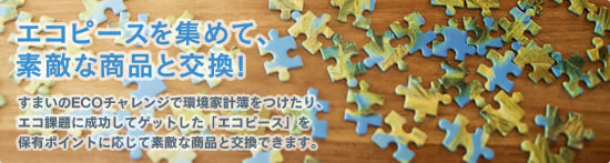 エコピースを集めて、素敵な商品と交換｜すまいのECOチャレンジで環境家計簿をつけたり、エコ課題に成功してゲットした「エコピース」を保有ポイントに応じて素敵な商品と交換できます。